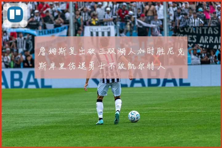 詹姆斯复出砍三双湖人加时胜尼克斯库里伤退勇士不敌凯尔特人