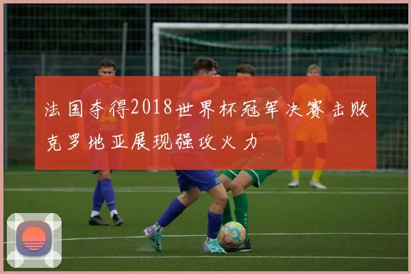 法国夺得2018世界杯冠军决赛击败克罗地亚展现强攻火力