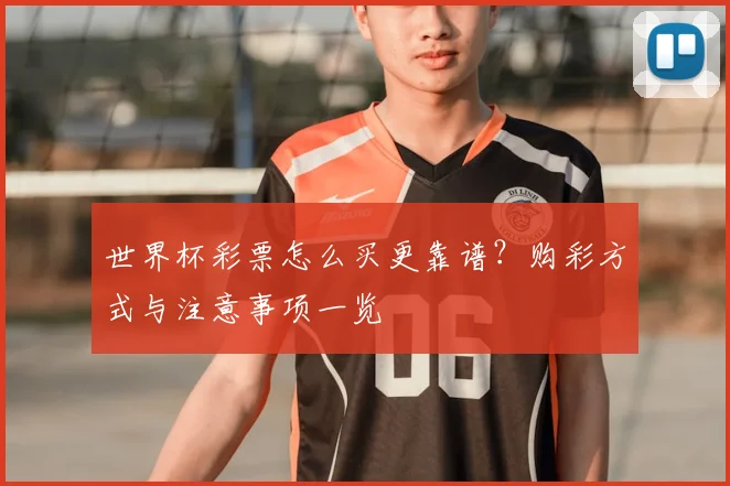 世界杯彩票怎么买更靠谱?购彩方式与注意事项一览