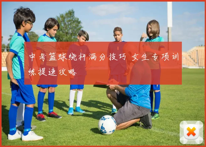 中考篮球绕杆满分技巧 女生专项训练提速攻略