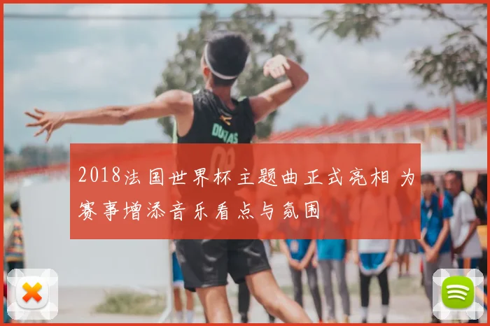 2018法国世界杯主题曲正式亮相 为赛事增添音乐看点与氛围