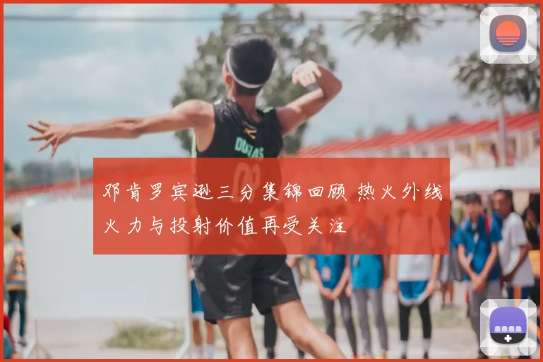 邓肯罗宾逊三分集锦回顾 热火外线火力与投射价值再受关注