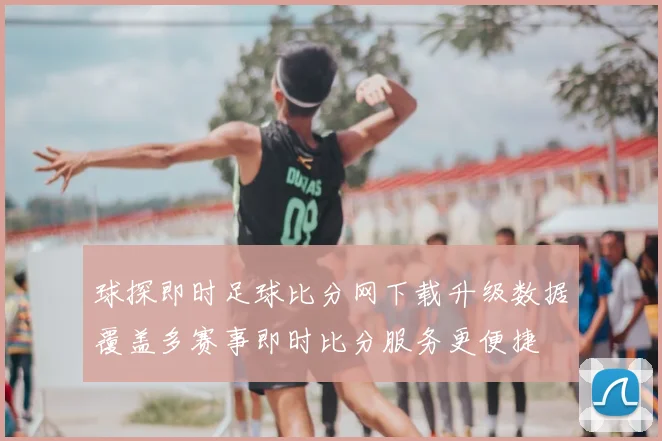 球探即时足球比分网下载升级数据覆盖多赛事即时比分服务更便捷