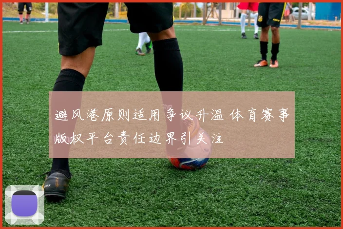 避风港原则适用争议升温 体育赛事版权平台责任边界引关注