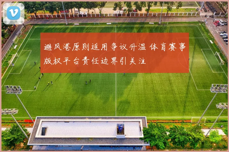 避风港原则适用争议升温 体育赛事版权平台责任边界引关注