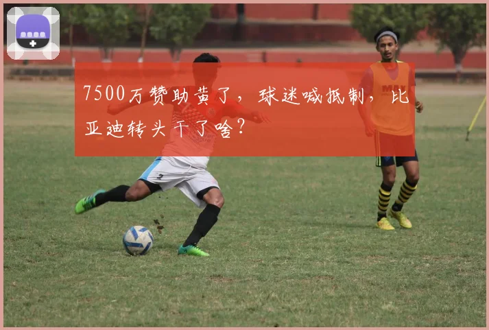 7500万赞助黄了,球迷喊抵制,比亚迪转头干了啥?