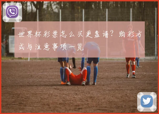 世界杯彩票怎么买更靠谱?购彩方式与注意事项一览