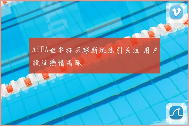 AiFA世界杯买球新玩法引关注 用户投注热情高涨