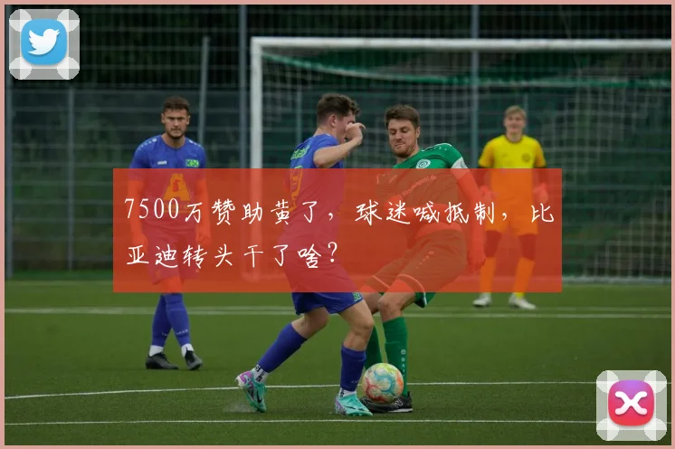 7500万赞助黄了,球迷喊抵制,比亚迪转头干了啥?