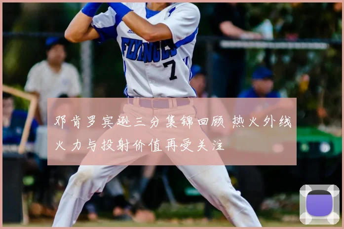 邓肯罗宾逊三分集锦回顾 热火外线火力与投射价值再受关注