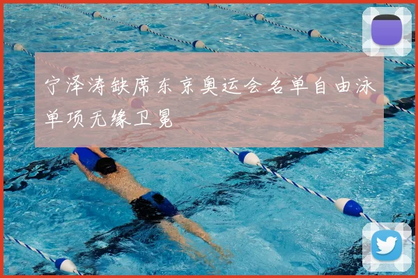 宁泽涛缺席东京奥运会名单自由泳单项无缘卫冕