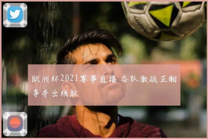 欧洲杯2021赛事直播 各队激战正酣争夺出线权