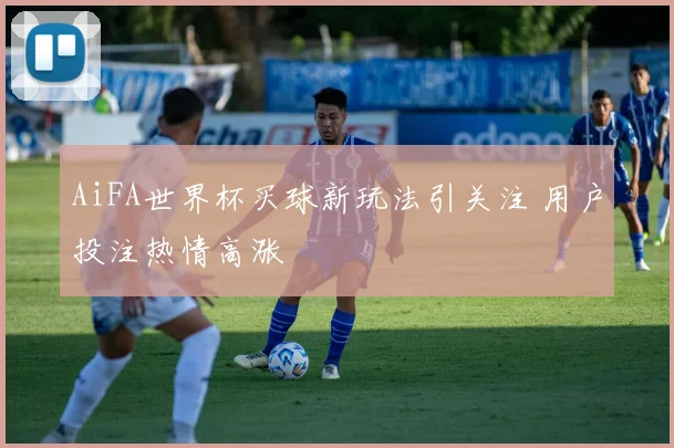 AiFA世界杯买球新玩法引关注 用户投注热情高涨