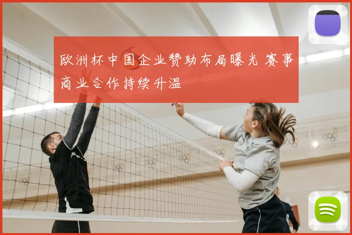 欧洲杯中国企业赞助布局曝光 赛事商业合作持续升温