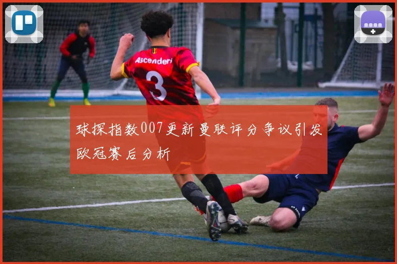 球探指数007更新曼联评分争议引发欧冠赛后分析